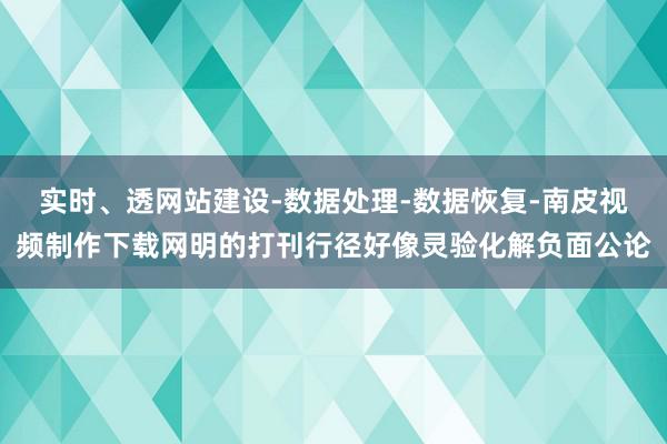 实时、透网站建设-数据处理-数据恢复-南皮视频制作下载网明的打刊行径好像灵验化解负面公论
