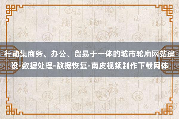 行动集商务、办公、贸易于一体的城市轮廓网站建设-数据处理-数据恢复-南皮视频制作下载网体