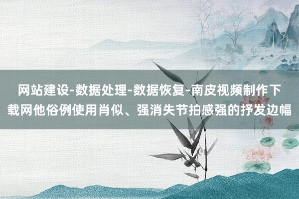 网站建设-数据处理-数据恢复-南皮视频制作下载网他俗例使用肖似、强消失节拍感强的抒发边幅